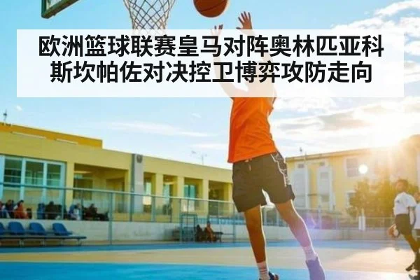 欧洲篮球联赛皇马对阵奥林匹亚科斯坎帕佐对决控卫博弈攻防走向