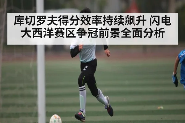 库切罗夫得分效率持续飙升 闪电大西洋赛区争冠前景全面分析