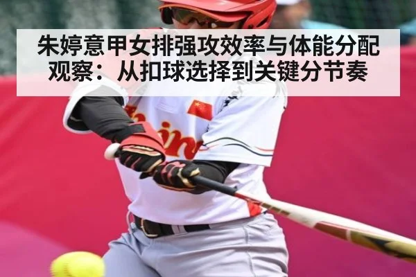 朱婷意甲女排强攻效率与体能分配观察：从扣球选择到关键分节奏