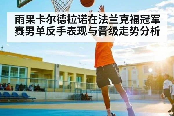 雨果卡尔德拉诺在法兰克福冠军赛男单反手表现与晋级走势分析