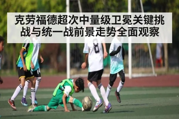 克劳福德超次中量级卫冕关键挑战与统一战前景走势全面观察