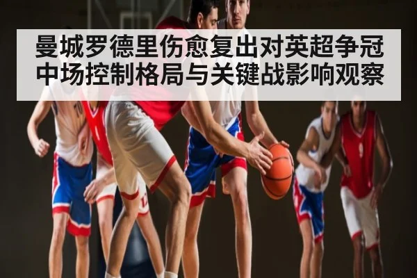 曼城罗德里伤愈复出对英超争冠中场控制格局与关键战影响观察