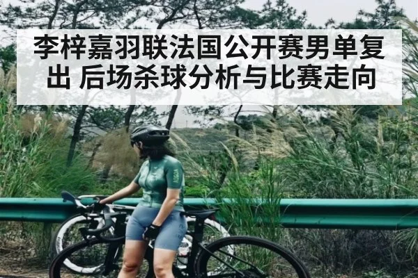 李梓嘉羽联法国公开赛男单复出 后场杀球分析与比赛走向